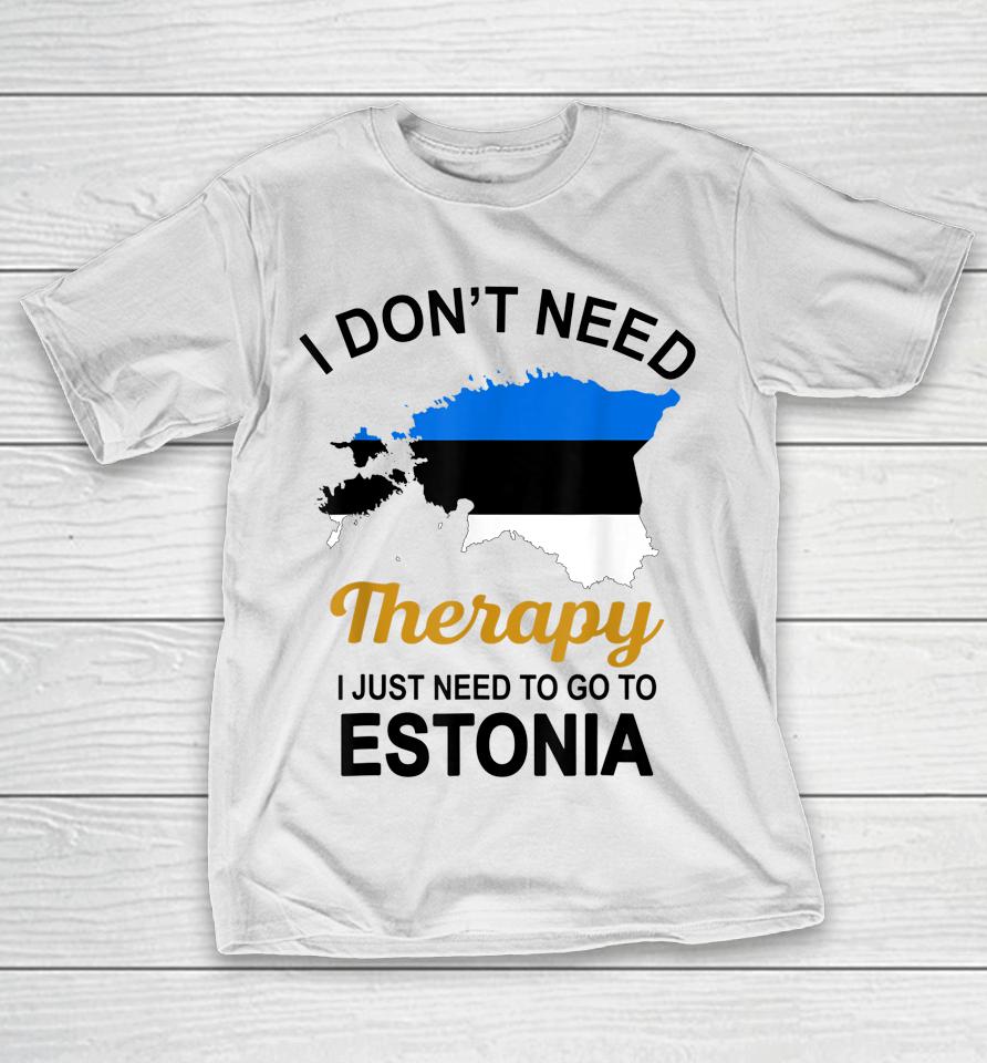 I Don't Need Therapy I Just Need To Go To Estonia T-Shirt