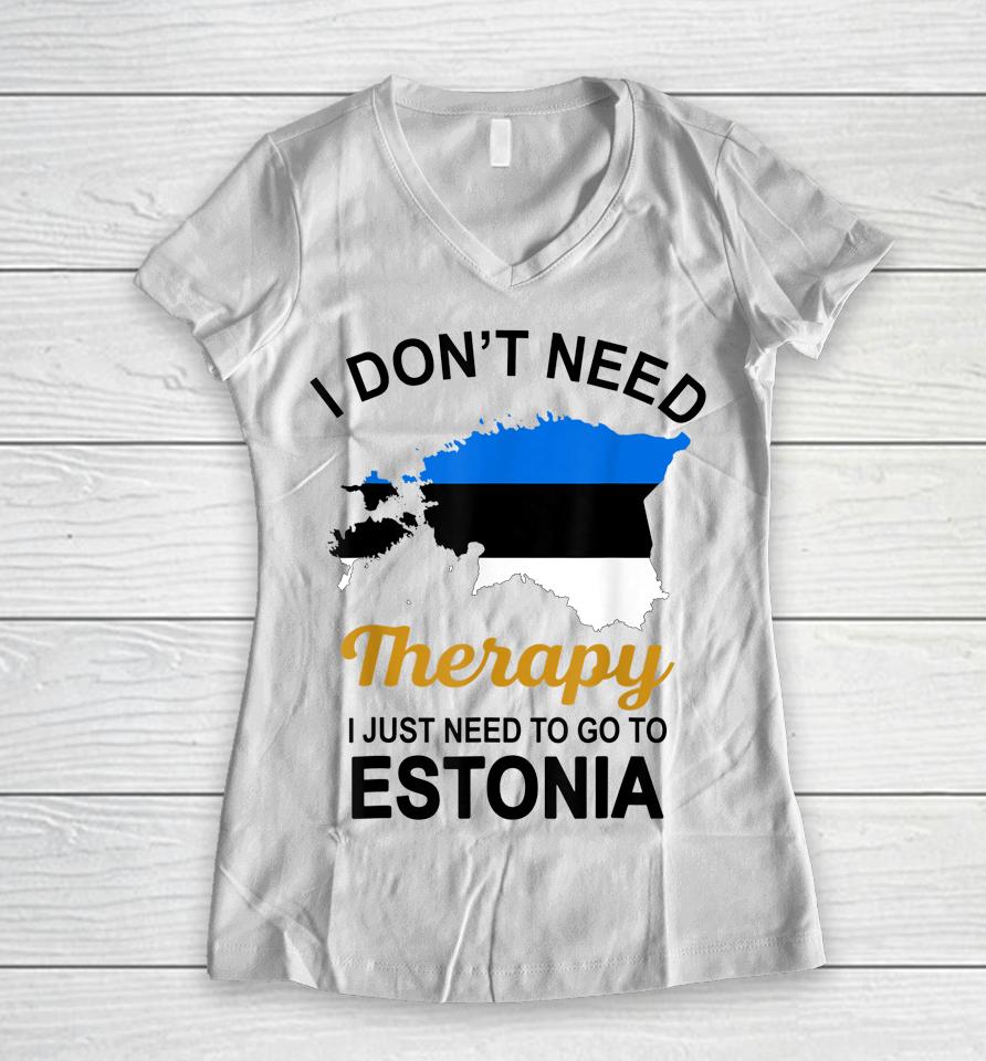 I Don't Need Therapy I Just Need To Go To Estonia Women V-Neck T-Shirt