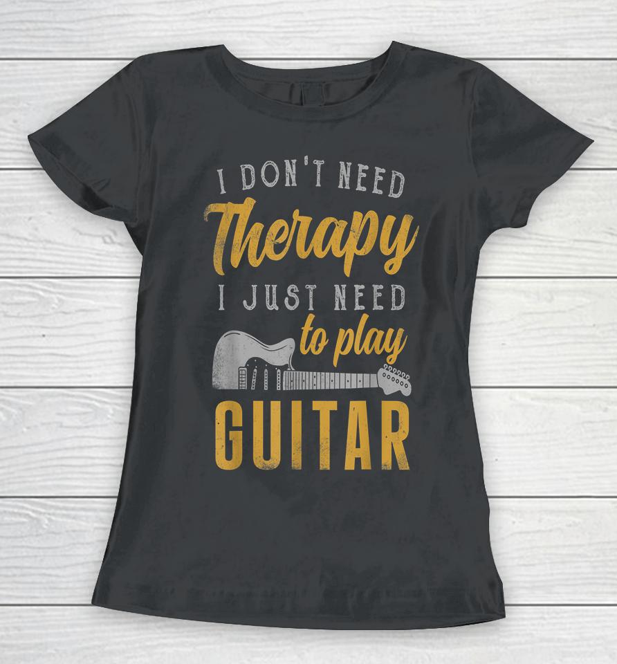 I Don't Need Therapy I Just Need To Play Guitar Women T-Shirt