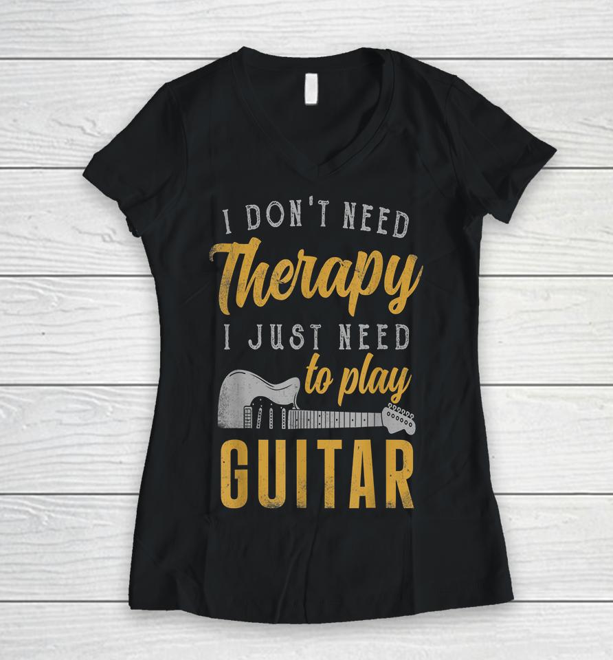 I Don't Need Therapy I Just Need To Play Guitar Women V-Neck T-Shirt