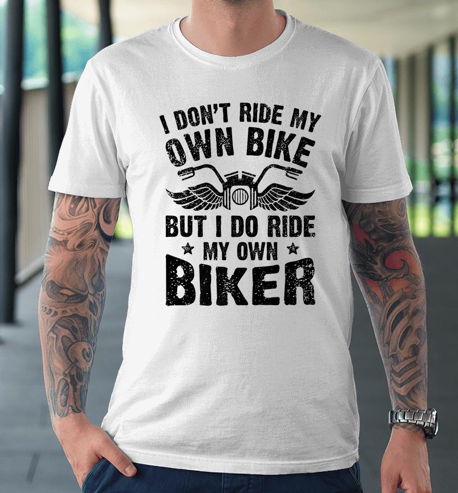 I Don't Ride My Own Bike But I Do Ride My Own Biker Funny Premium T-Shirt
