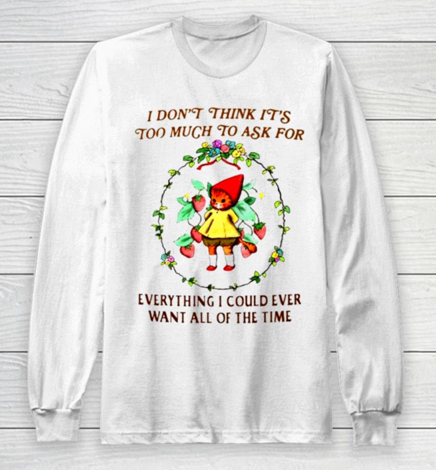I Don’t Think It’s Too Much To Ask For Everything I Could Ever Want All Of The Time Long Sleeve T-Shirt