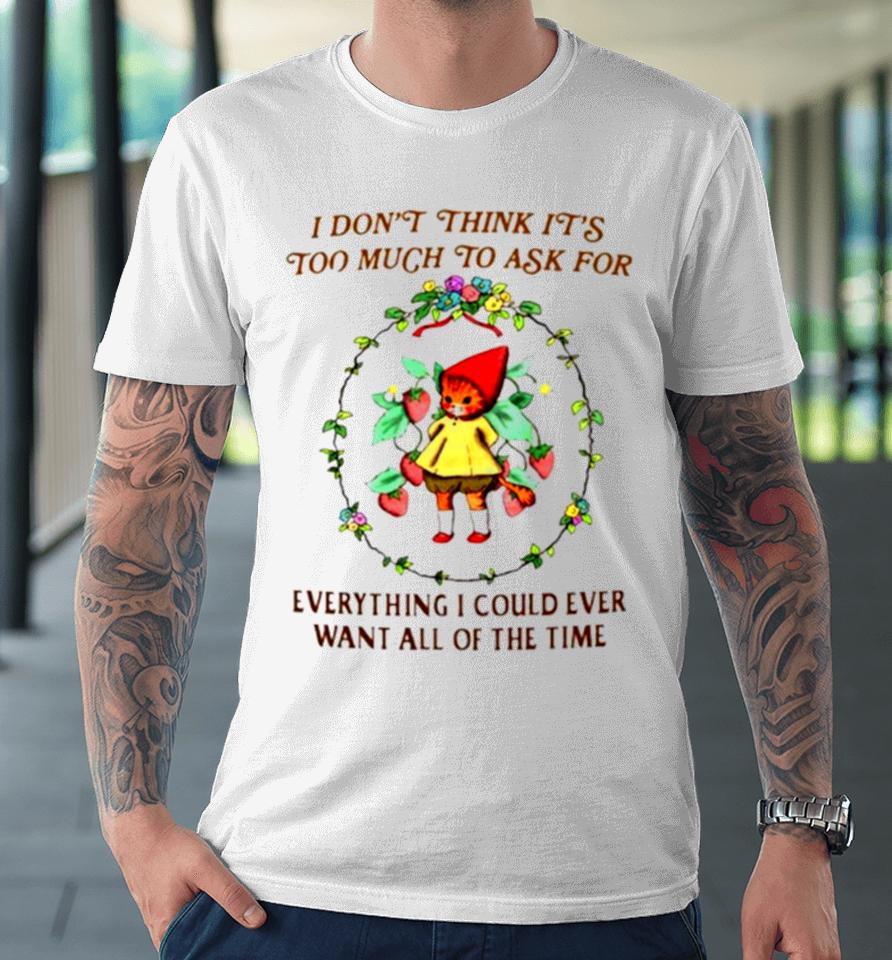 I Don’t Think It’s Too Much To Ask For Everything I Could Ever Want All Of The Time Premium T-Shirt