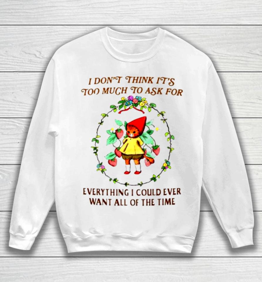 I Don’t Think It’s Too Much To Ask For Everything I Could Ever Want All Of The Time Sweatshirt
