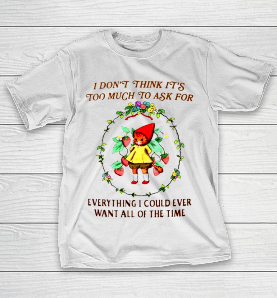 I Don’t Think It’s Too Much To Ask For Everything I Could Ever Want All Of The Time T-Shirt
