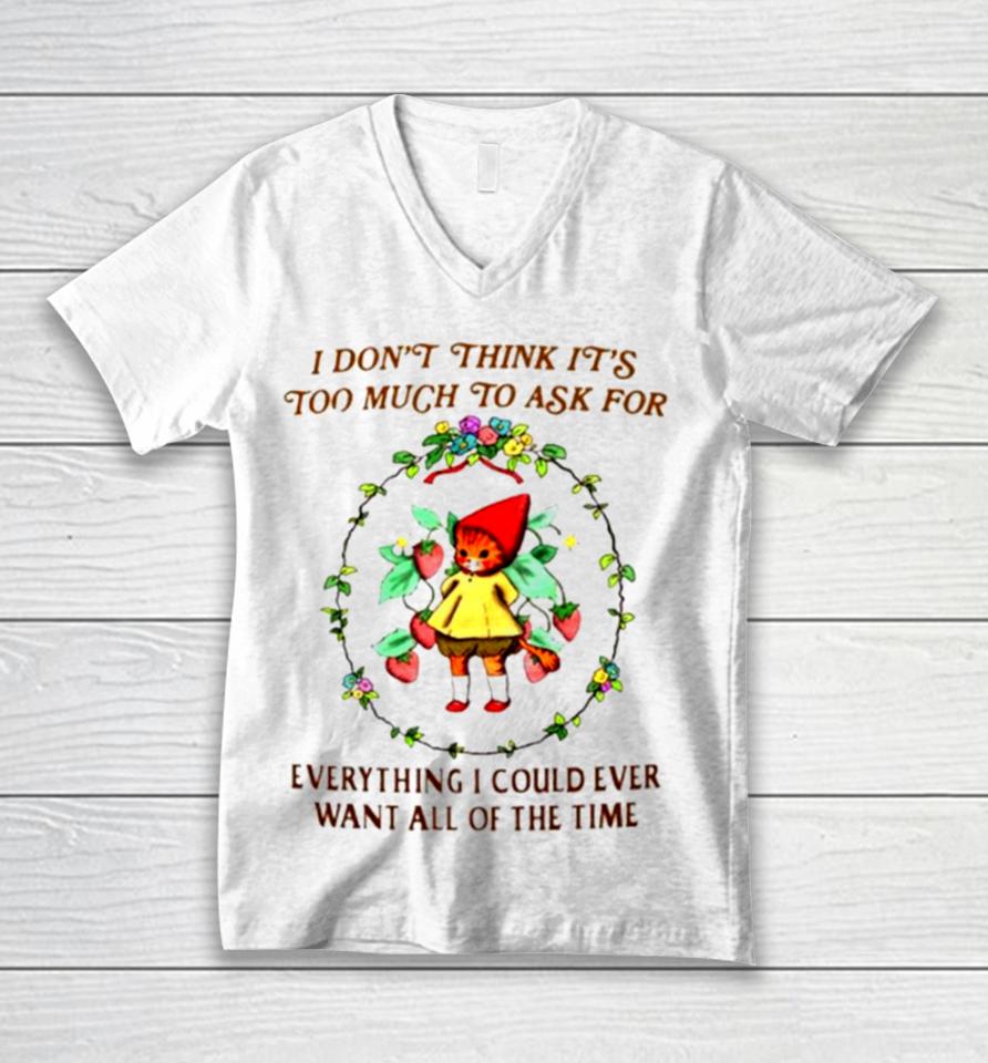 I Don’t Think It’s Too Much To Ask For Everything I Could Ever Want All Of The Time Unisex V-Neck T-Shirt