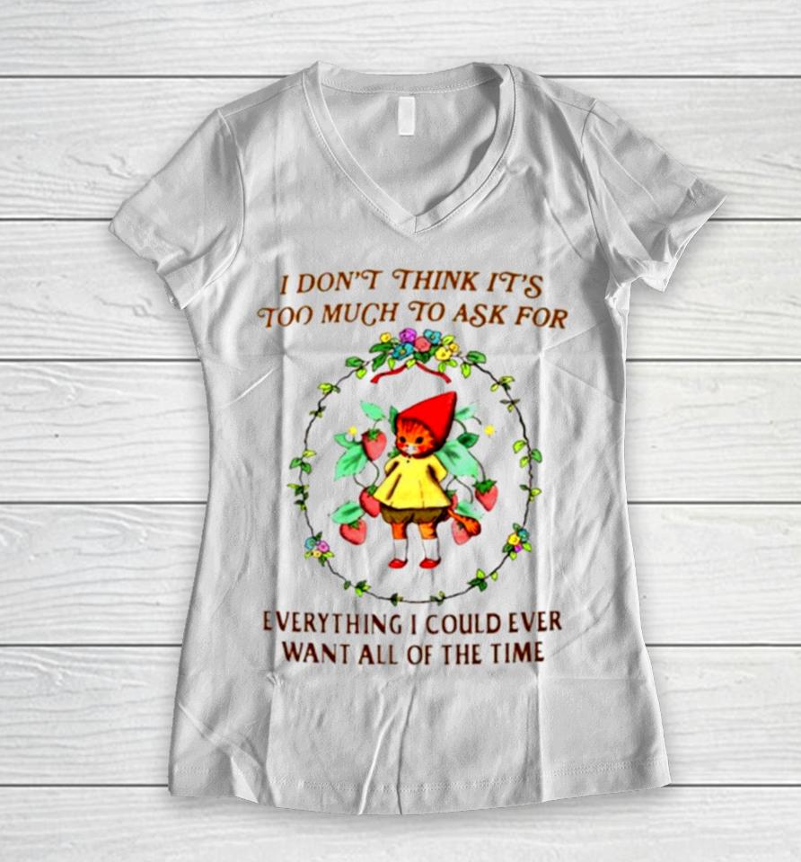 I Don’t Think It’s Too Much To Ask For Everything I Could Ever Want All Of The Time Women V-Neck T-Shirt