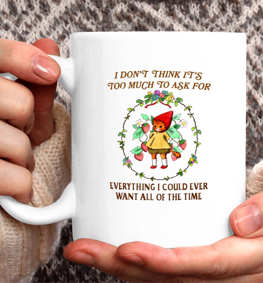 I Don't Think It's Too Much To Ask For Everything I Could Ever Want All Of The Time Coffee Mug