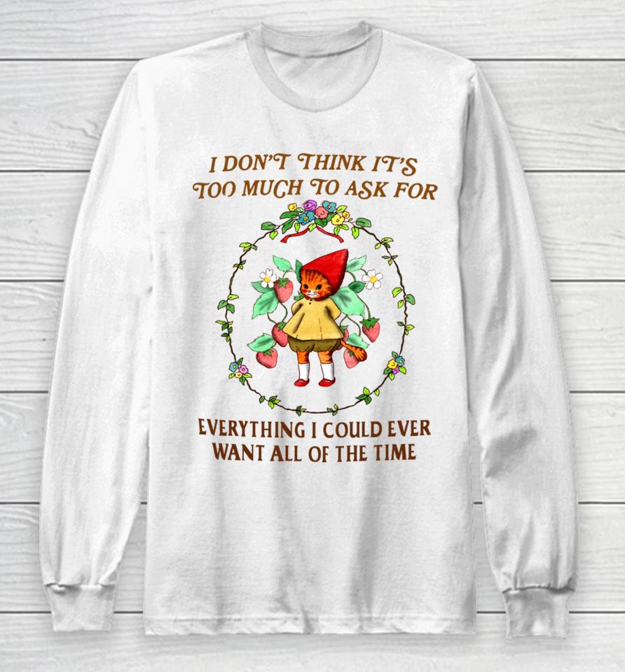 I Don't Think It's Too Much To Ask For Everything I Could Ever Want All Of The Time Long Sleeve T-Shirt