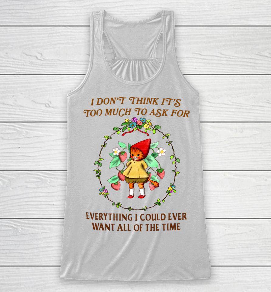 I Don't Think It's Too Much To Ask For Everything I Could Ever Want All Of The Time Racerback Tank