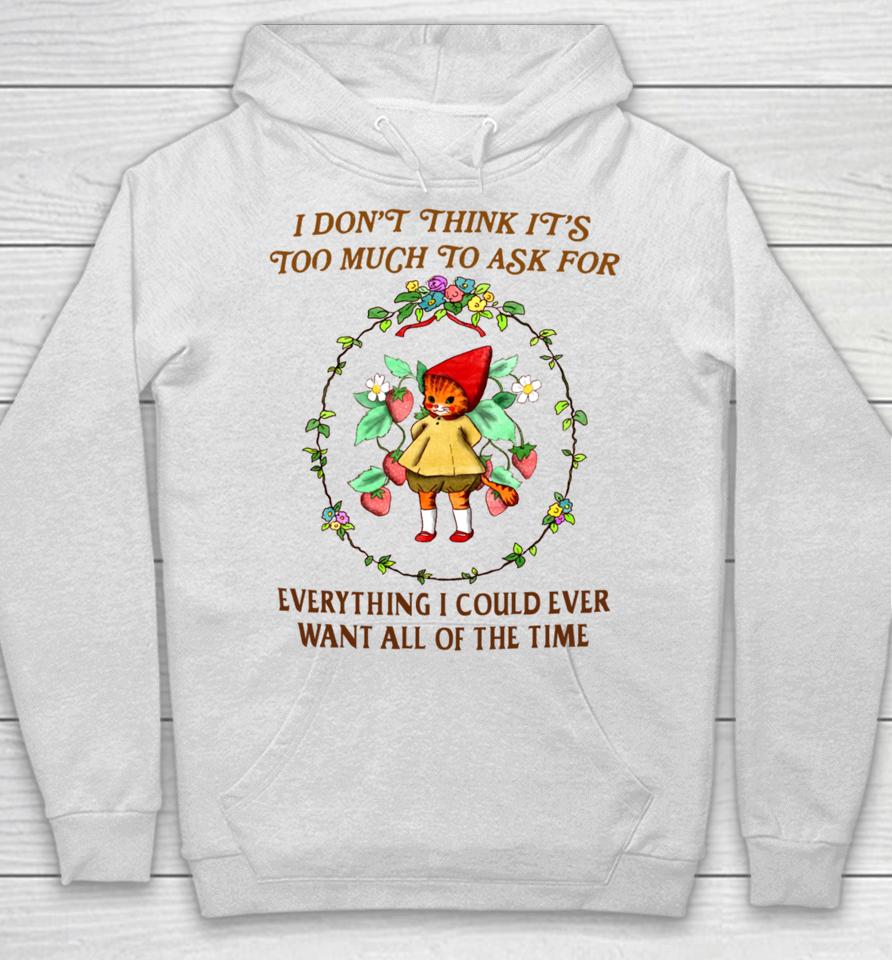 I Don't Think It's Too Much To Ask For Everything I Could Ever Want All Of The Time Hoodie