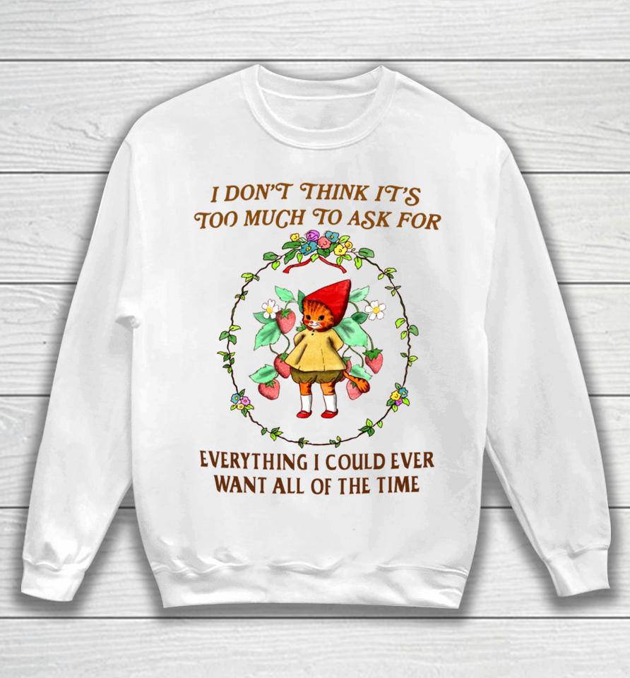 I Don't Think It's Too Much To Ask For Everything I Could Ever Want All Of The Time Sweatshirt