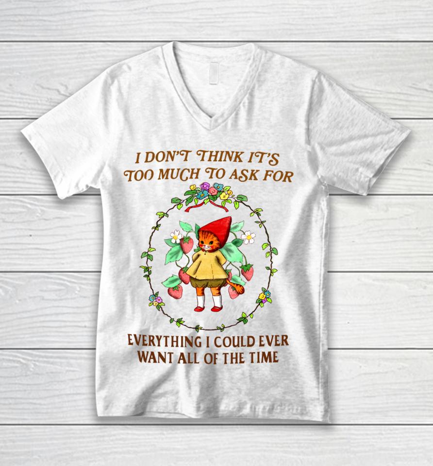 I Don't Think It's Too Much To Ask For Everything I Could Ever Want All Of The Time Unisex V-Neck T-Shirt