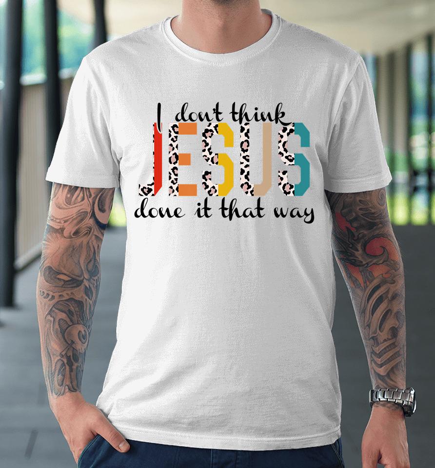 I Don't Think Jesus Done It That Way Leopard Premium T-Shirt