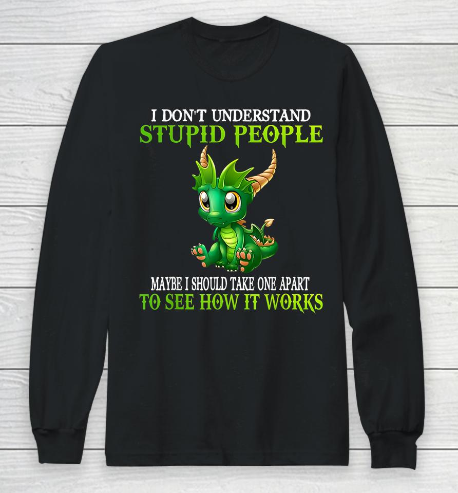 I Don't Understand Stupid People Maybe I Should Take One Apart To See How It Works Cute Dragons Long Sleeve T-Shirt
