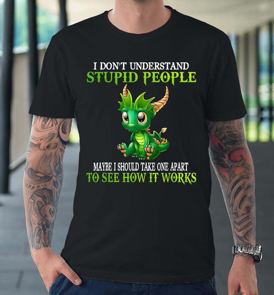 I Don't Understand Stupid People Maybe I Should Take One Apart To See How It Works Cute Dragons Premium T-Shirt