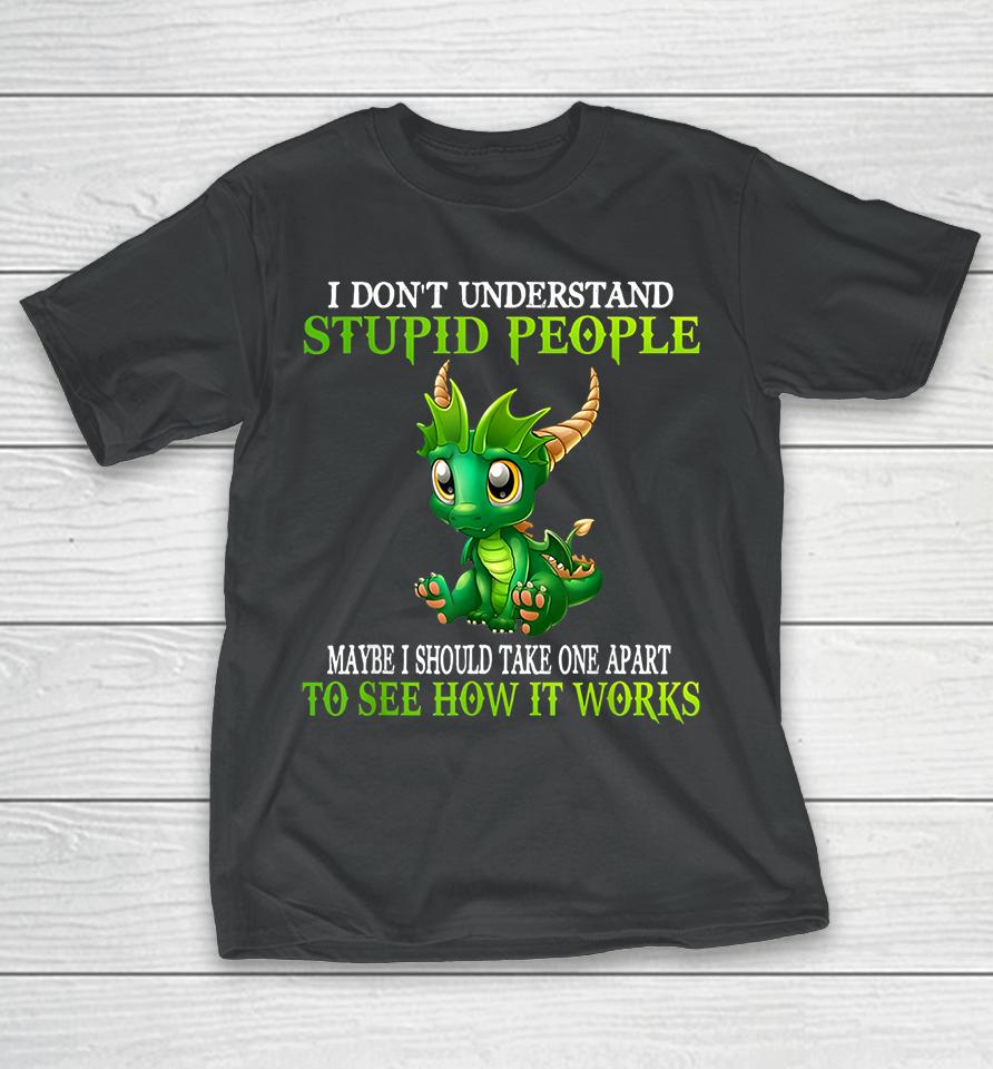 I Don't Understand Stupid People Maybe I Should Take One Apart To See How It Works Cute Dragons T-Shirt