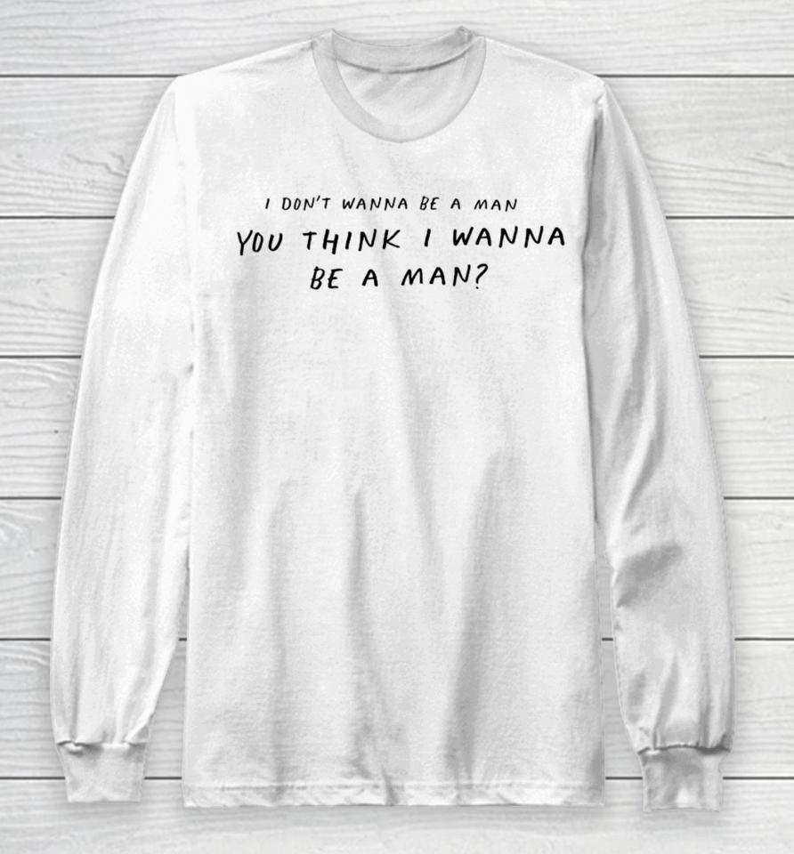 I Don't Wanna Be A Man You Think I Wanna Be A Man Long Sleeve T-Shirt
