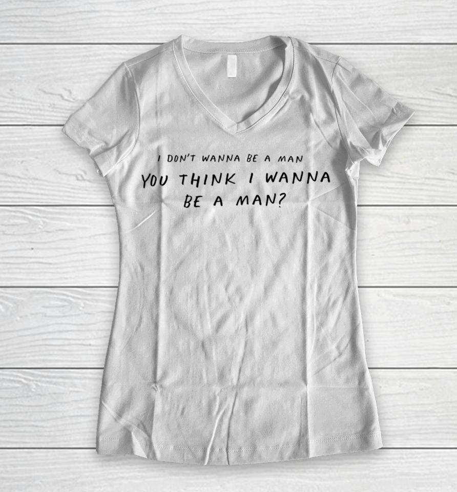I Don't Wanna Be A Man You Think I Wanna Be A Man Women V-Neck T-Shirt