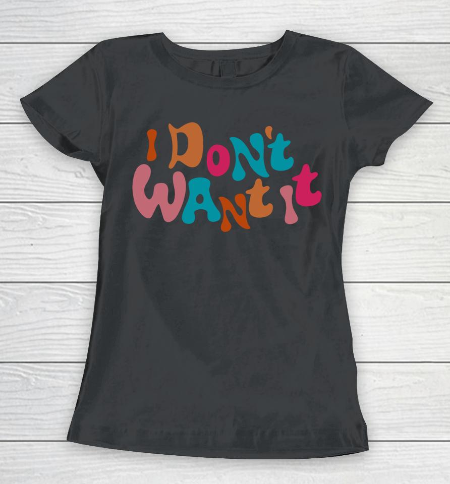 I Don't Want It Women T-Shirt