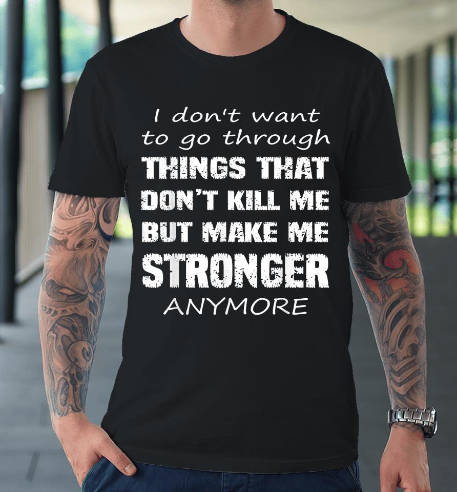I Don't Want To Go Through Things That Don't Kill Me Quote Premium T-Shirt