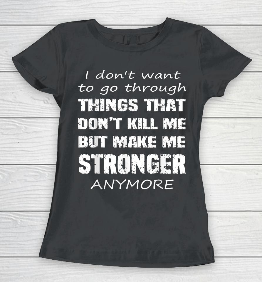 I Don't Want To Go Through Things That Don't Kill Me Quote Women T-Shirt