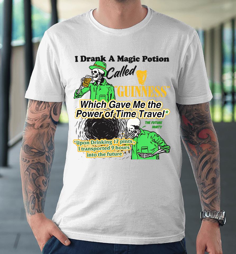 I Drank A Magic Potion Called Guinness Which Gave Me The Power Of Time Travel Premium T-Shirt