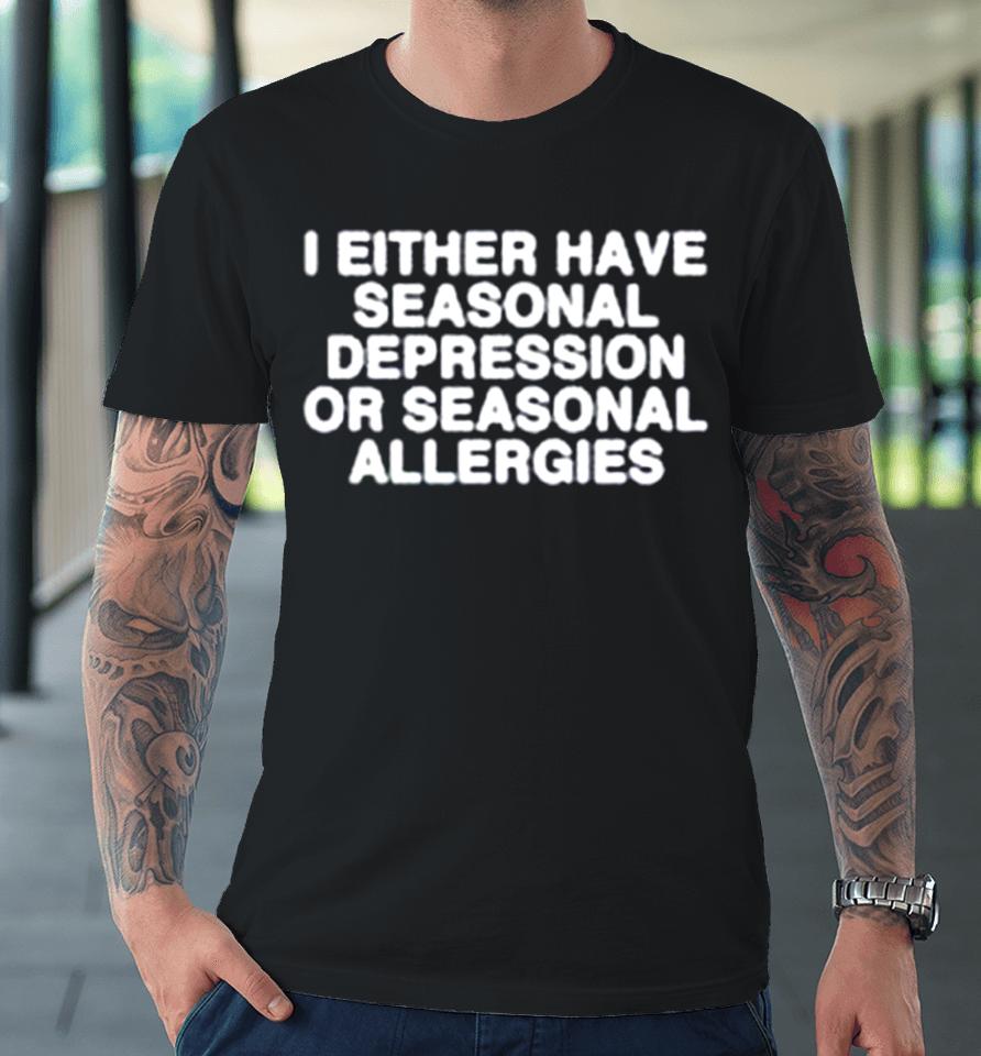 I Either Have Seasonal Depression Or Seasonal Allergies Premium T-Shirt