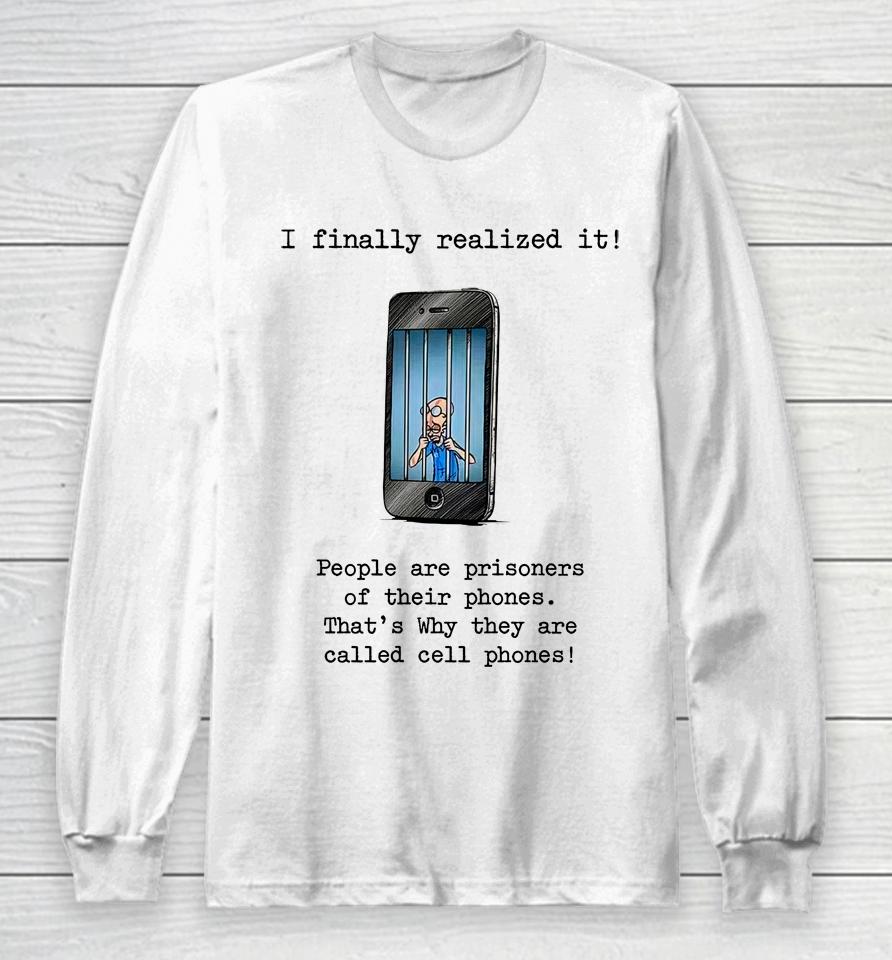 I Finally Realized It People Are Prisoners Of Their Phones That's Why They Are Called Cell Phones Long Sleeve T-Shirt