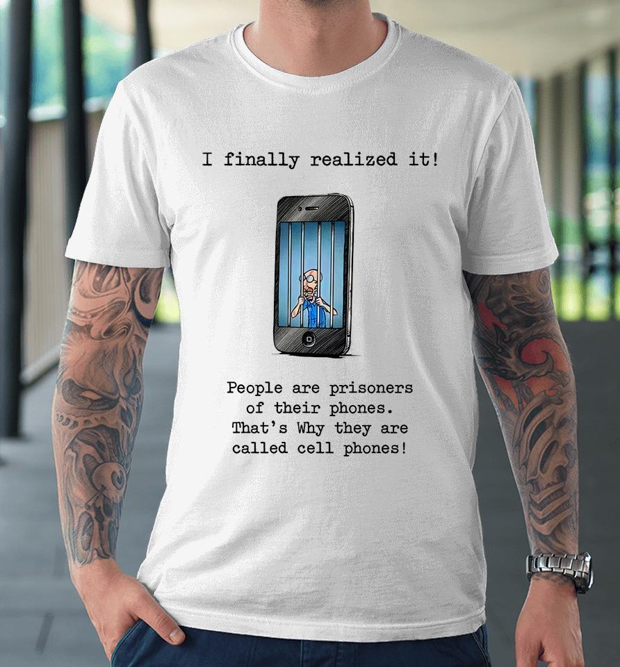 I Finally Realized It People Are Prisoners Of Their Phones That's Why They Are Called Cell Phones Premium T-Shirt