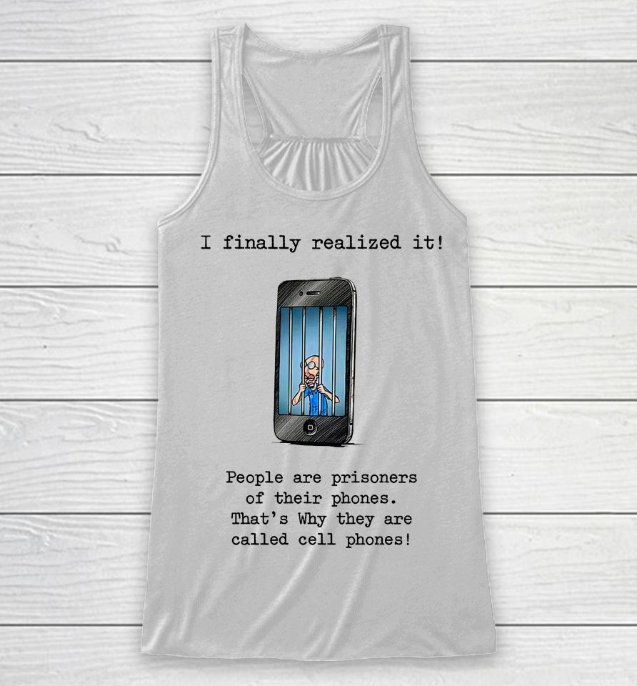 I Finally Realized It People Are Prisoners Of Their Phones That's Why They Are Called Cell Phones Racerback Tank