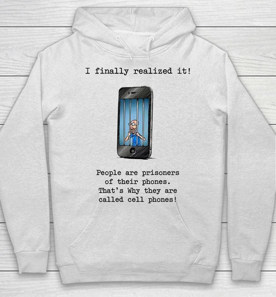 I Finally Realized It People Are Prisoners Of Their Phones That's Why They Are Called Cell Phones Hoodie