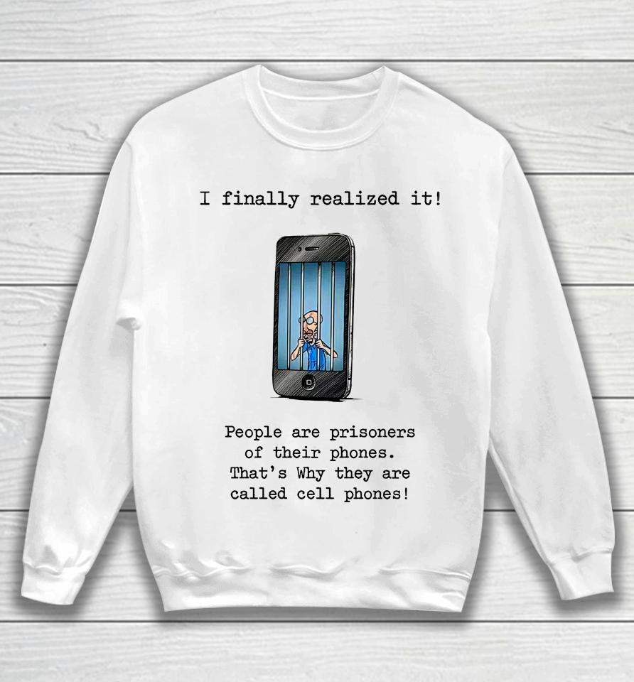 I Finally Realized It People Are Prisoners Of Their Phones That's Why They Are Called Cell Phones Sweatshirt