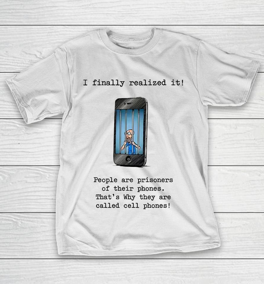 I Finally Realized It People Are Prisoners Of Their Phones That's Why They Are Called Cell Phones T-Shirt