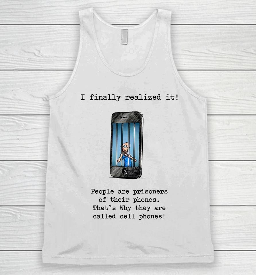 I Finally Realized It People Are Prisoners Of Their Phones That's Why They Are Called Cell Phones Unisex Tank Top