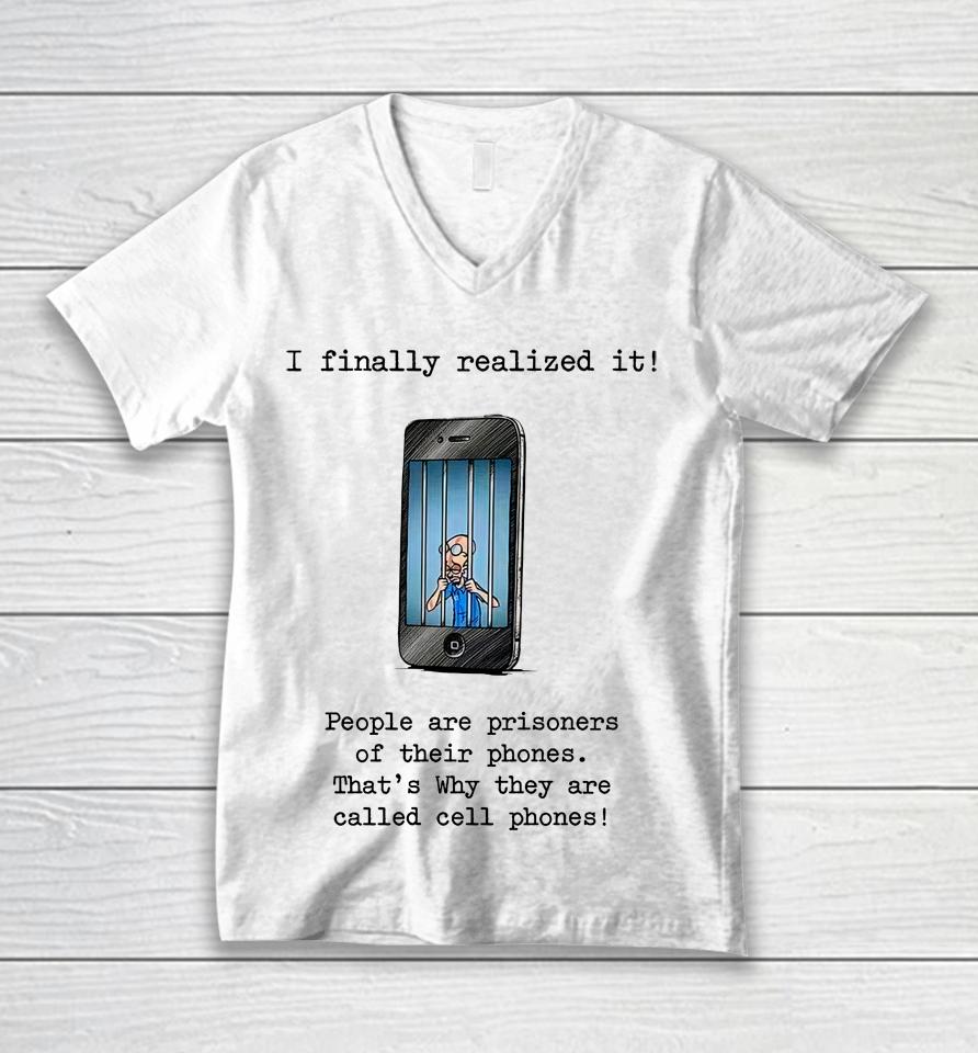 I Finally Realized It People Are Prisoners Of Their Phones That's Why They Are Called Cell Phones Unisex V-Neck T-Shirt