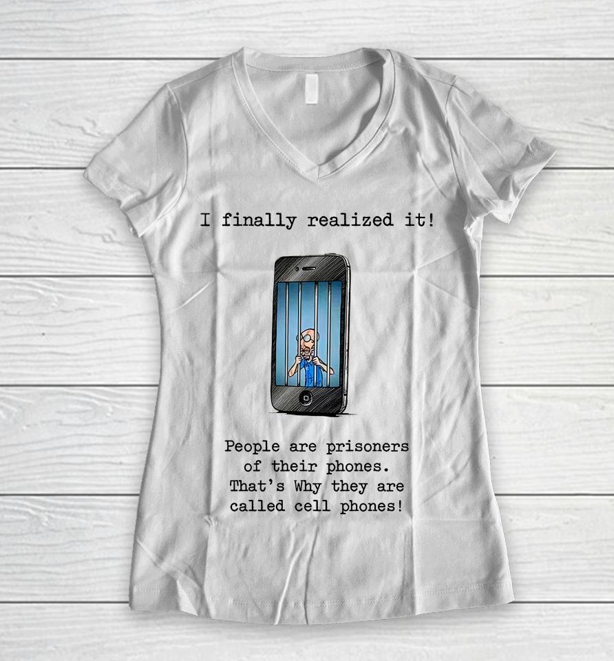I Finally Realized It People Are Prisoners Of Their Phones That's Why They Are Called Cell Phones Women V-Neck T-Shirt