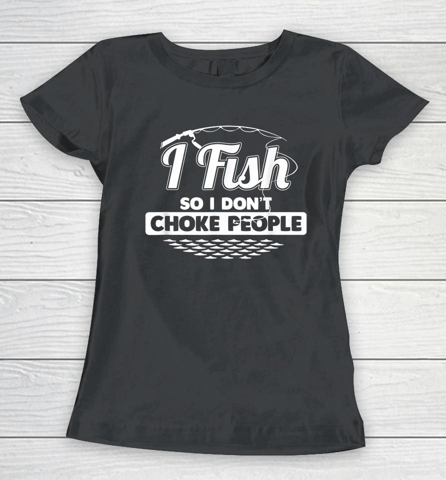 I Fish So I Don't Choke People Women T-Shirt