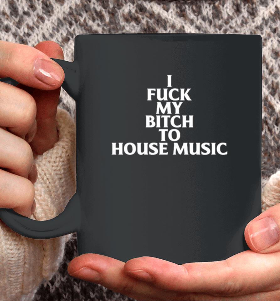 I Fuck My Bitch To House Music Coffee Mug