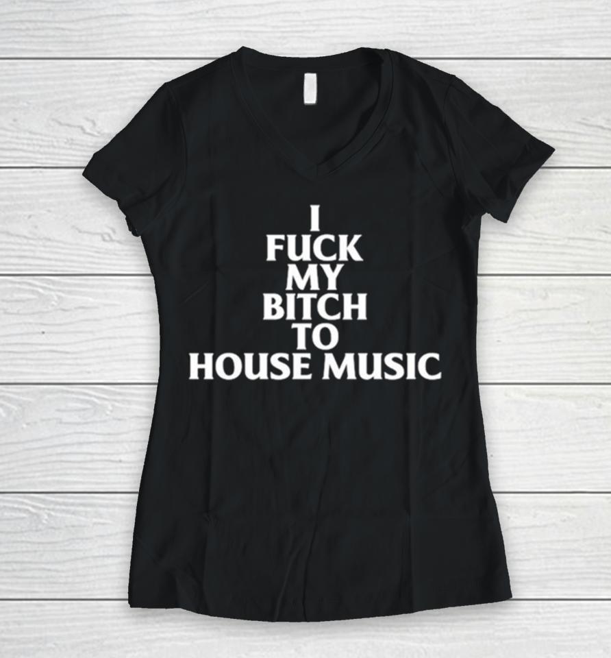 I Fuck My Bitch To House Music Women V-Neck T-Shirt