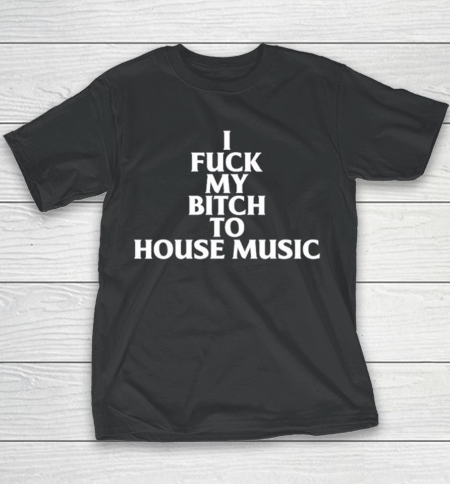 I Fuck My Bitch To House Music Youth T-Shirt