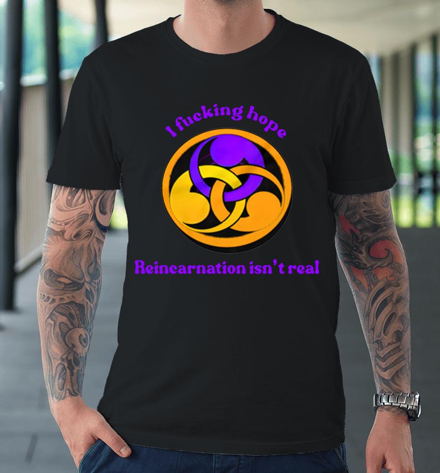 I Fucking Hope Reincarnation Isn't Real Premium T-Shirt