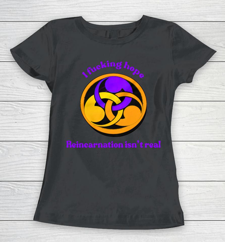 I Fucking Hope Reincarnation Isn't Real Women T-Shirt