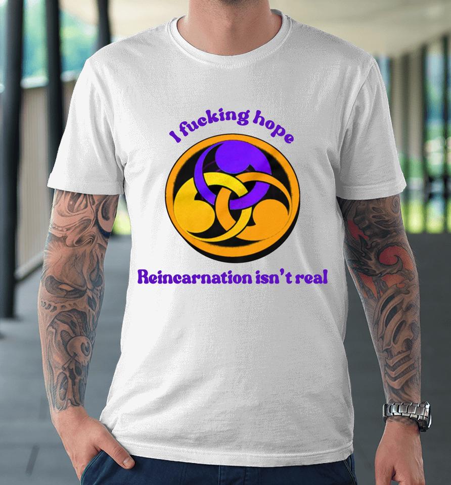 I Fucking Hope Reincarnation Isn't Real Premium T-Shirt