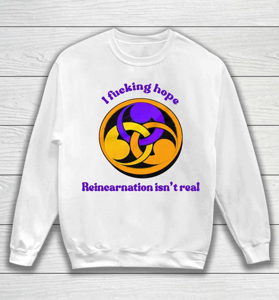 I Fucking Hope Reincarnation Isn't Real Sweatshirt