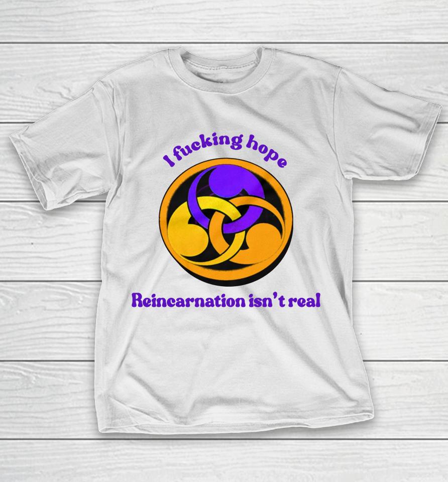 I Fucking Hope Reincarnation Isn't Real T-Shirt
