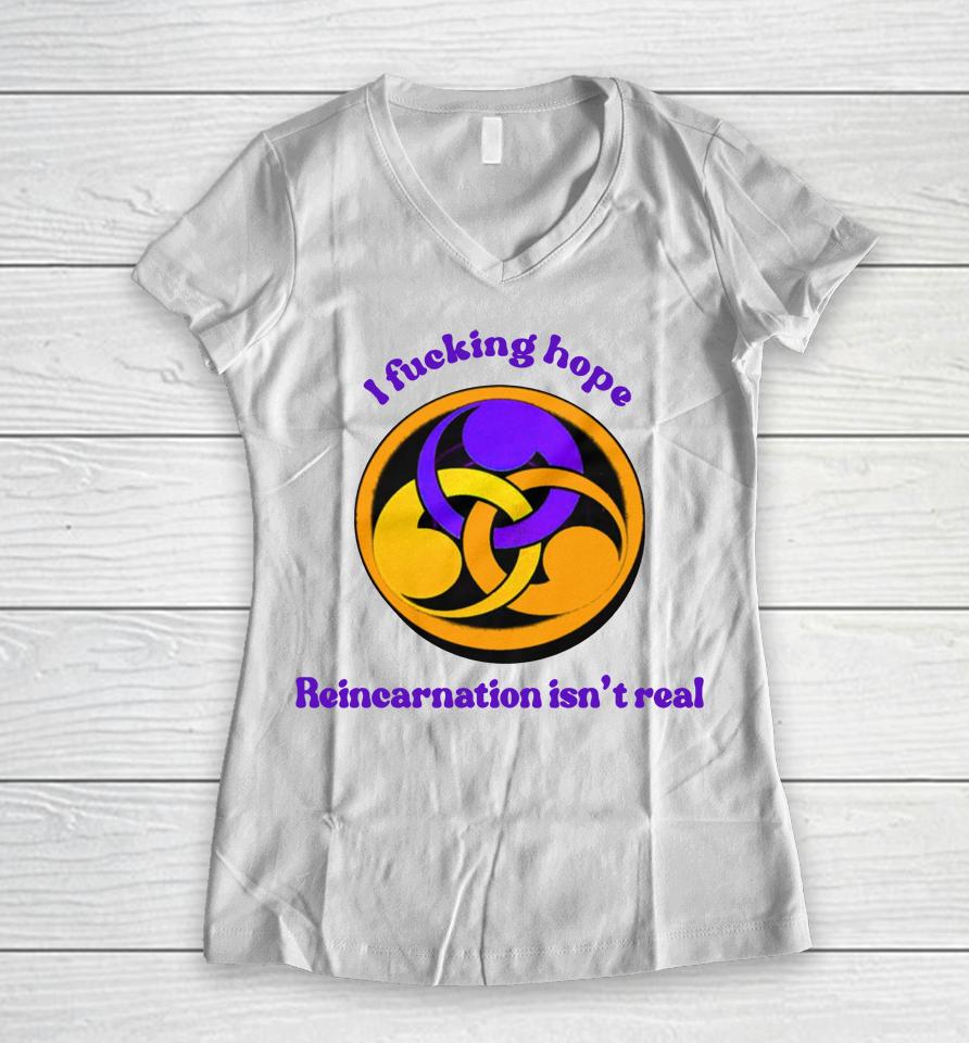 I Fucking Hope Reincarnation Isn't Real Women V-Neck T-Shirt