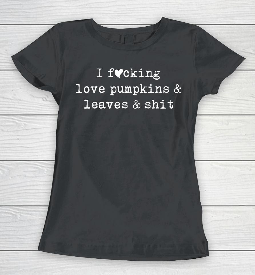 I Fucking Love Pumpkins Leaves And Shit Funny Women T-Shirt