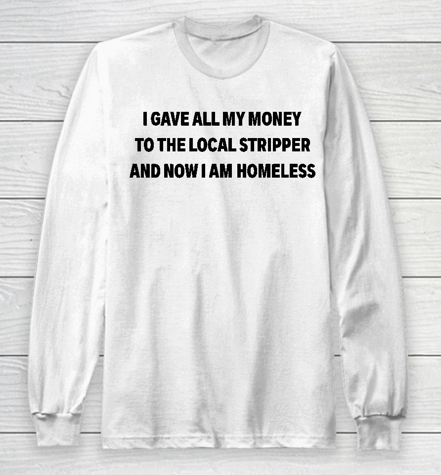 I Gave All My Money To The Local Stripper And Now I Am Homeless Long Sleeve T-Shirt