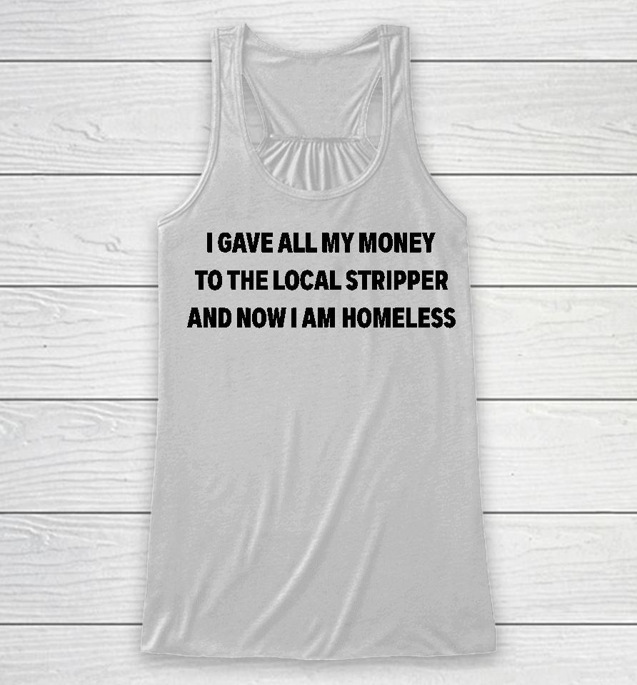 I Gave All My Money To The Local Stripper And Now I Am Homeless Racerback Tank